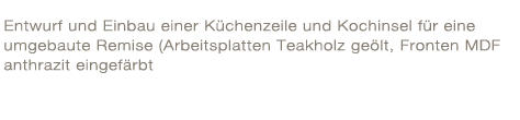 Entwurf und Einbau einer Küchenzeile und Kochinsel für eine umgebaute Remise (Arbeitsplatten Teakholz geölt, Fronten MDF anthrazit eingefärbt)